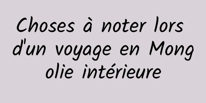 Choses à noter lors d'un voyage en Mongolie intérieure