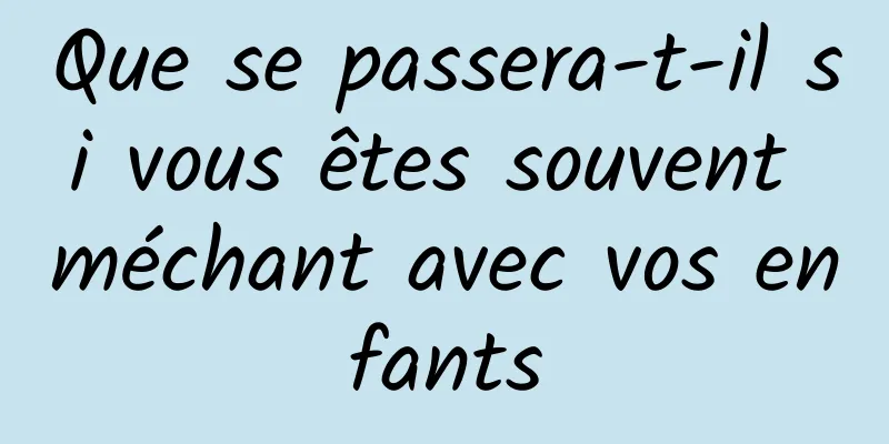 Que se passera-t-il si vous êtes souvent méchant avec vos enfants