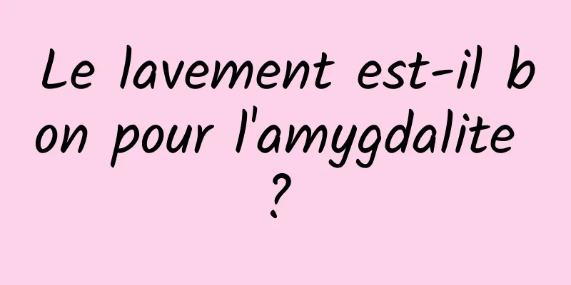 Le lavement est-il bon pour l'amygdalite ? 