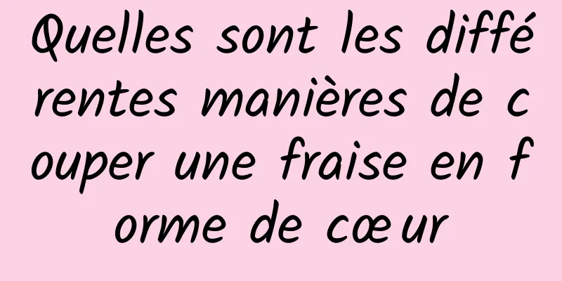 Quelles sont les différentes manières de couper une fraise en forme de cœur