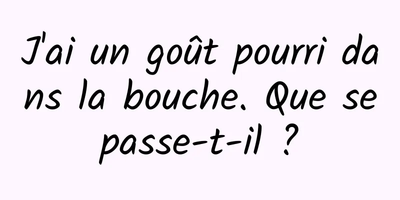 J'ai un goût pourri dans la bouche. Que se passe-t-il ? 