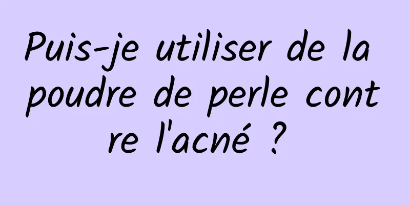 Puis-je utiliser de la poudre de perle contre l'acné ? 