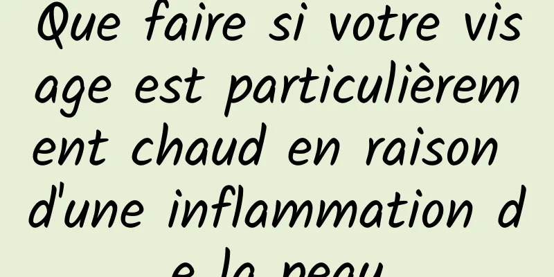 Que faire si votre visage est particulièrement chaud en raison d'une inflammation de la peau