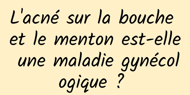 L'acné sur la bouche et le menton est-elle une maladie gynécologique ? 