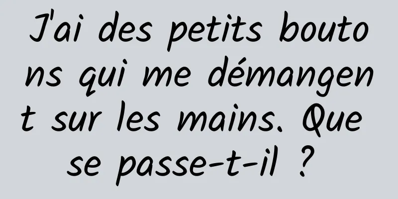 J'ai des petits boutons qui me démangent sur les mains. Que se passe-t-il ? 