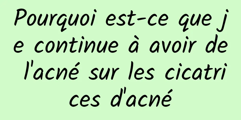 Pourquoi est-ce que je continue à avoir de l'acné sur les cicatrices d'acné