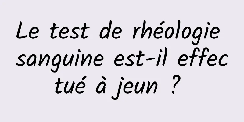 Le test de rhéologie sanguine est-il effectué à jeun ? 