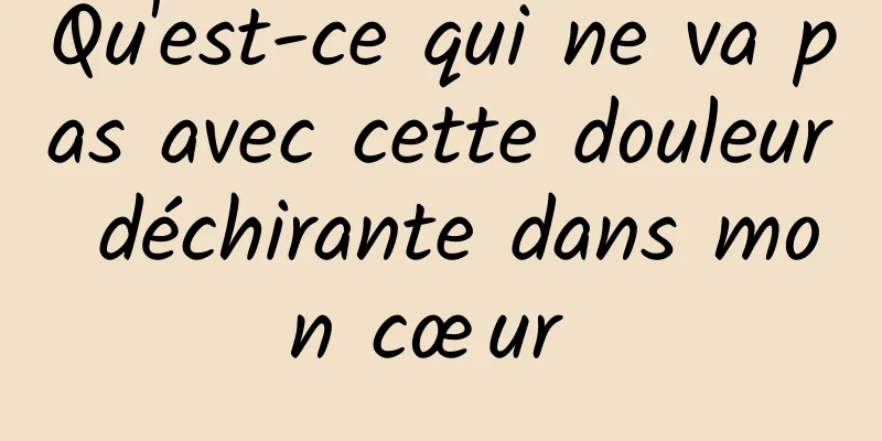 Qu'est-ce qui ne va pas avec cette douleur déchirante dans mon cœur 