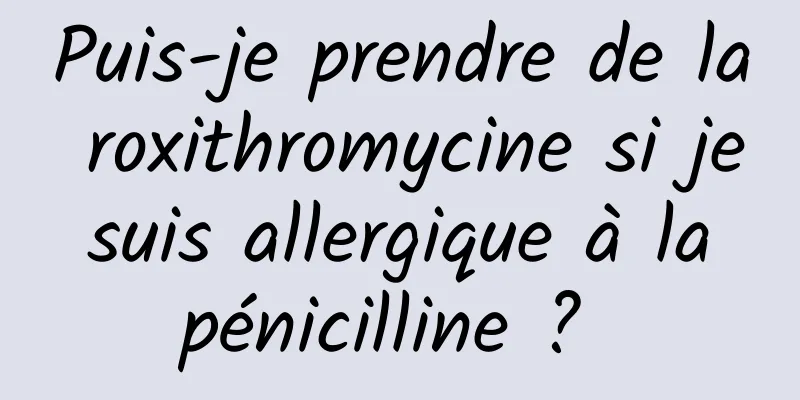 Puis-je prendre de la roxithromycine si je suis allergique à la pénicilline ? 