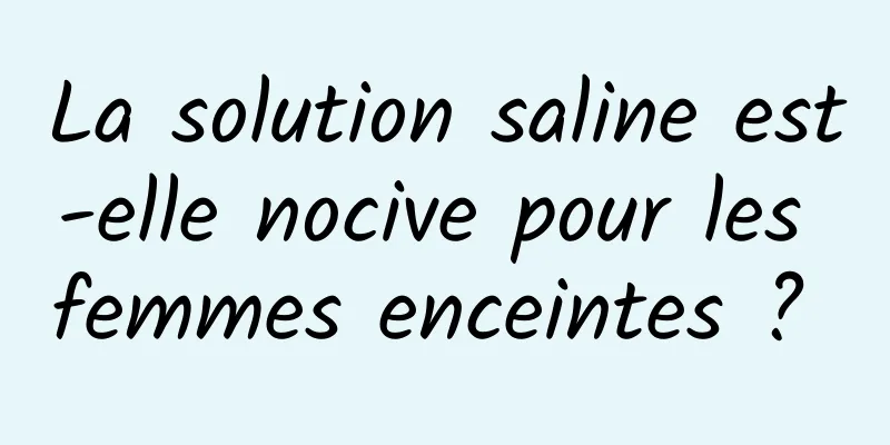 La solution saline est-elle nocive pour les femmes enceintes ? 