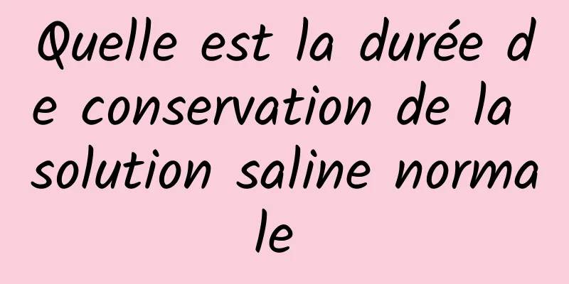 Quelle est la durée de conservation de la solution saline normale 