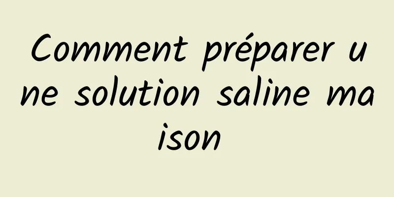 Comment préparer une solution saline maison 