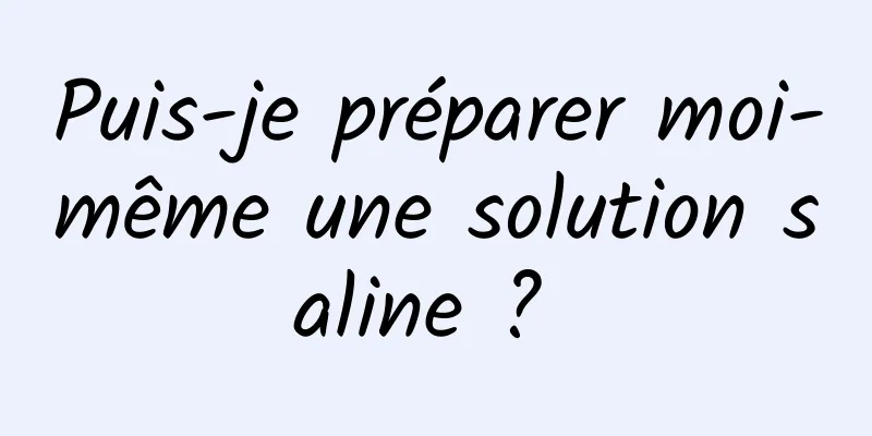 Puis-je préparer moi-même une solution saline ? 