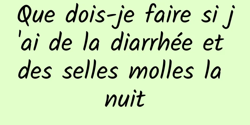 Que dois-je faire si j'ai de la diarrhée et des selles molles la nuit