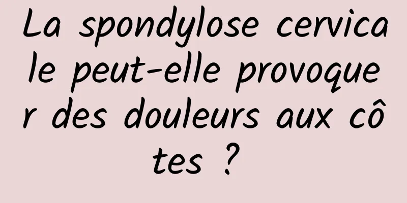 La spondylose cervicale peut-elle provoquer des douleurs aux côtes ? 