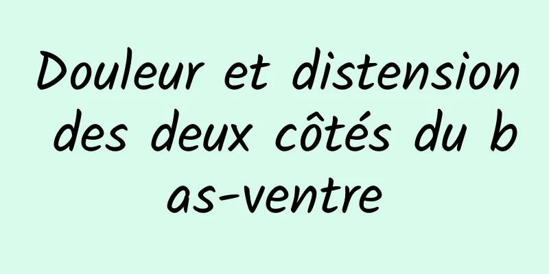 Douleur et distension des deux côtés du bas-ventre