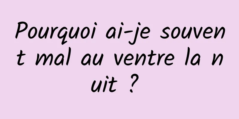 Pourquoi ai-je souvent mal au ventre la nuit ? 