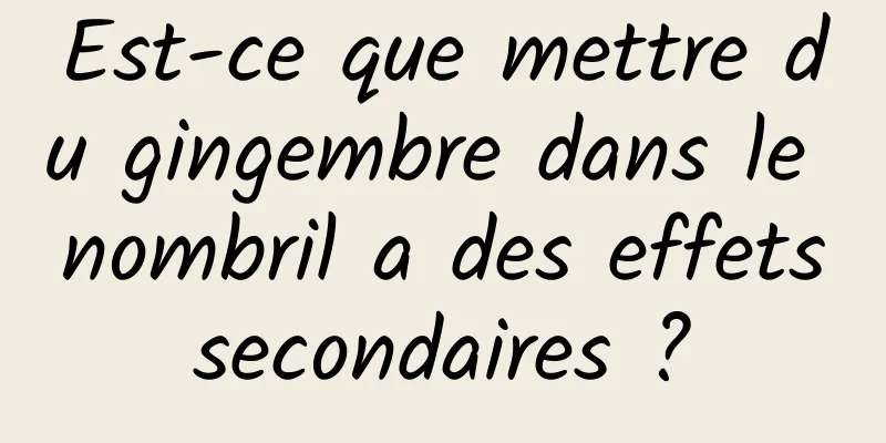 Est-ce que mettre du gingembre dans le nombril a des effets secondaires ? 