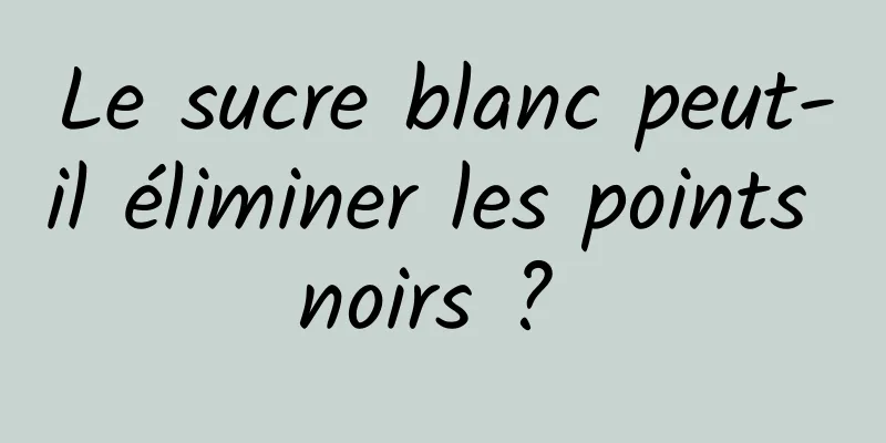 Le sucre blanc peut-il éliminer les points noirs ? 