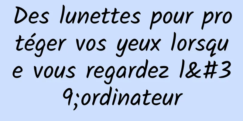 Des lunettes pour protéger vos yeux lorsque vous regardez l'ordinateur