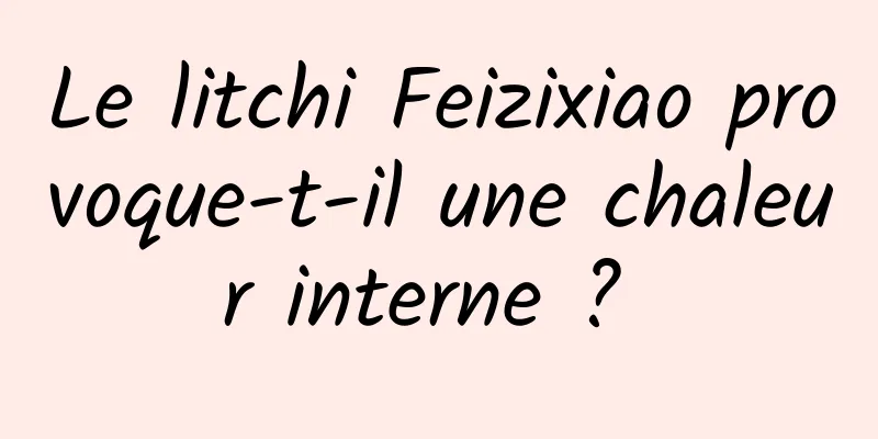 Le litchi Feizixiao provoque-t-il une chaleur interne ? 