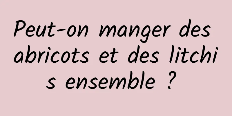 Peut-on manger des abricots et des litchis ensemble ? 