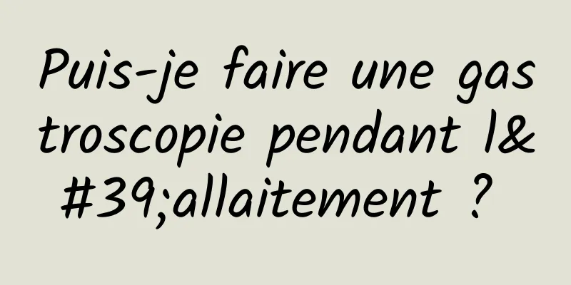 Puis-je faire une gastroscopie pendant l'allaitement ? 