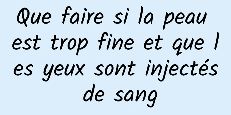 Que faire si la peau est trop fine et que les yeux sont injectés de sang