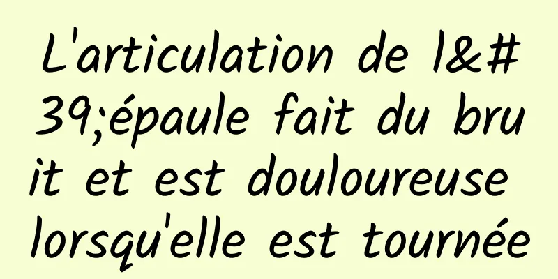 L'articulation de l'épaule fait du bruit et est douloureuse lorsqu'elle est tournée