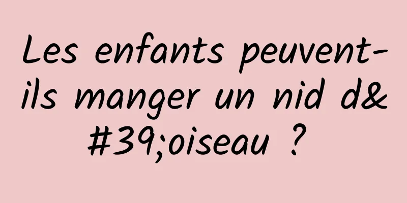 Les enfants peuvent-ils manger un nid d'oiseau ? 