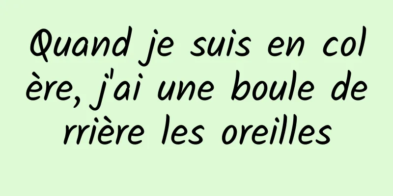 Quand je suis en colère, j'ai une boule derrière les oreilles