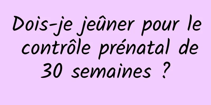 Dois-je jeûner pour le contrôle prénatal de 30 semaines ? 