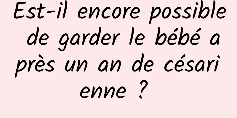 Est-il encore possible de garder le bébé après un an de césarienne ? 