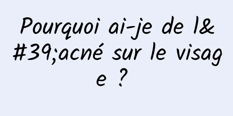 Pourquoi ai-je de l'acné sur le visage ? 