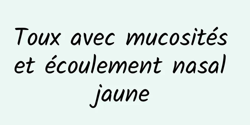 Toux avec mucosités et écoulement nasal jaune