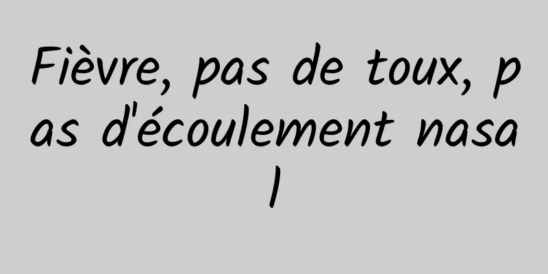 Fièvre, pas de toux, pas d'écoulement nasal