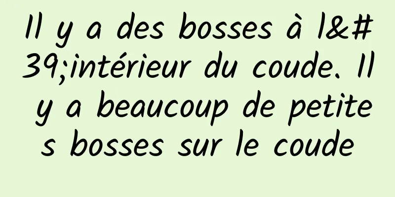 Il y a des bosses à l'intérieur du coude. Il y a beaucoup de petites bosses sur le coude