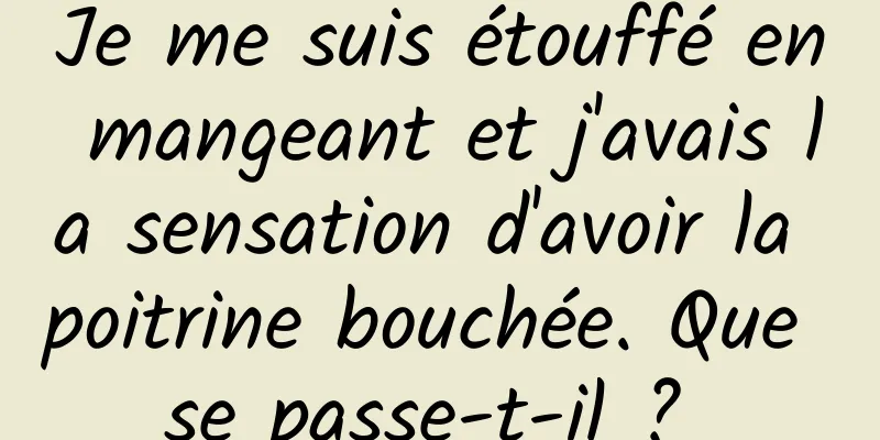 Je me suis étouffé en mangeant et j'avais la sensation d'avoir la poitrine bouchée. Que se passe-t-il ? 