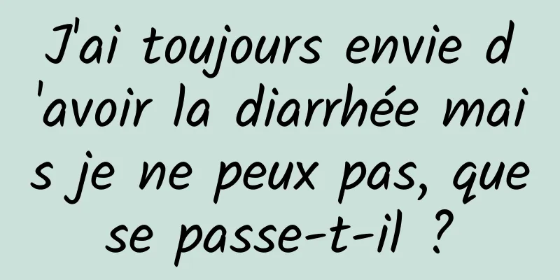 J'ai toujours envie d'avoir la diarrhée mais je ne peux pas, que se passe-t-il ? 