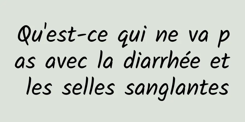 Qu'est-ce qui ne va pas avec la diarrhée et les selles sanglantes