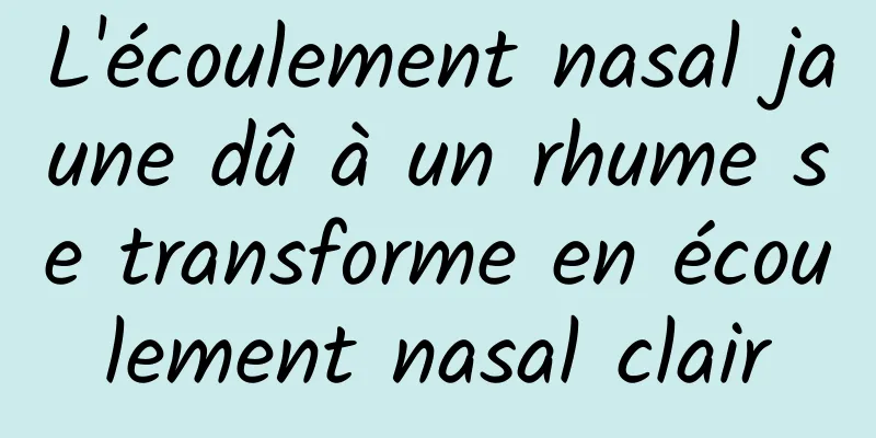 L'écoulement nasal jaune dû à un rhume se transforme en écoulement nasal clair