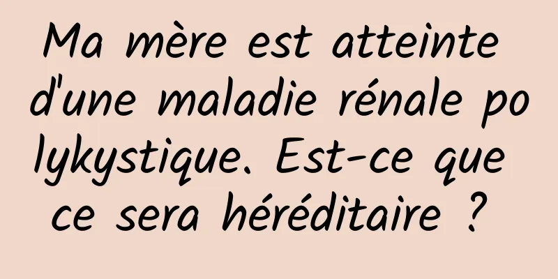 Ma mère est atteinte d'une maladie rénale polykystique. Est-ce que ce sera héréditaire ? 