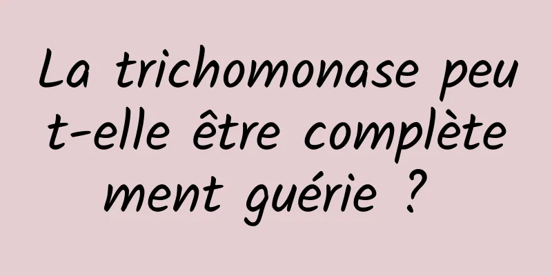 La trichomonase peut-elle être complètement guérie ? 