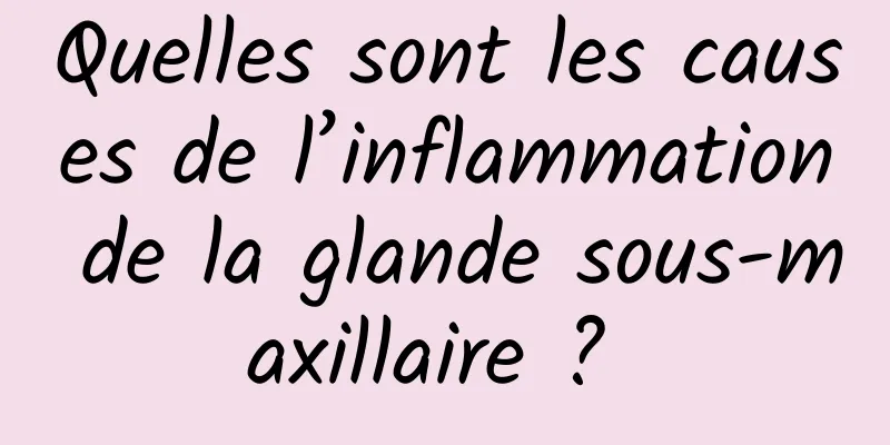 Quelles sont les causes de l’inflammation de la glande sous-maxillaire ? 