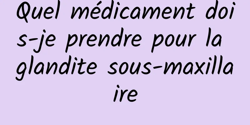 Quel médicament dois-je prendre pour la glandite sous-maxillaire