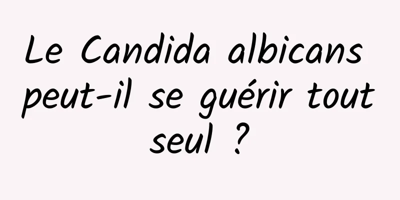 Le Candida albicans peut-il se guérir tout seul ? 