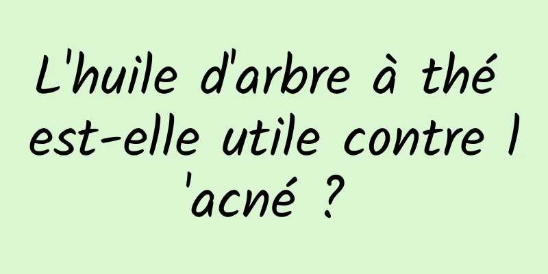 L'huile d'arbre à thé est-elle utile contre l'acné ? 