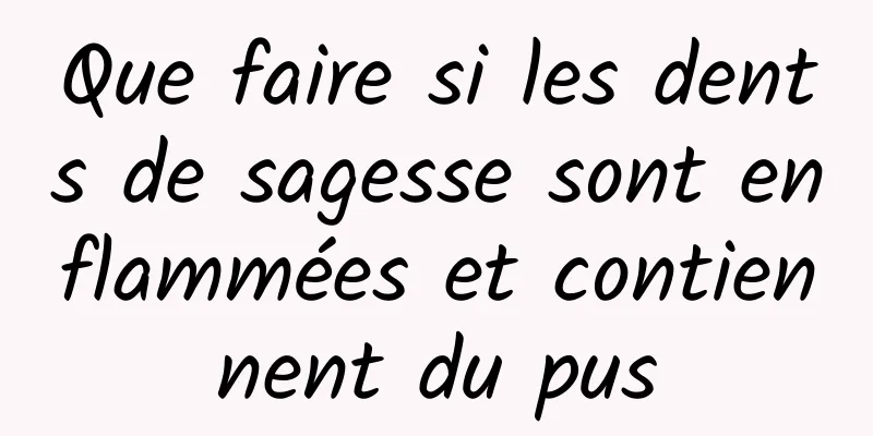 Que faire si les dents de sagesse sont enflammées et contiennent du pus