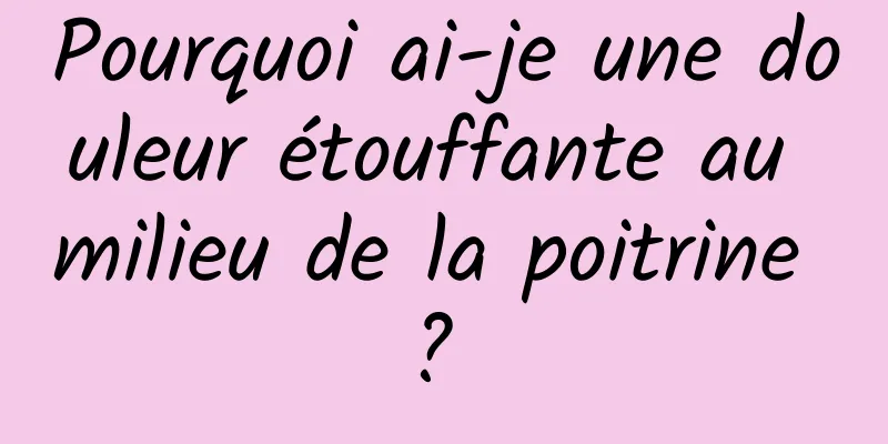 Pourquoi ai-je une douleur étouffante au milieu de la poitrine ? 