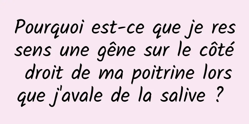 Pourquoi est-ce que je ressens une gêne sur le côté droit de ma poitrine lorsque j'avale de la salive ? 